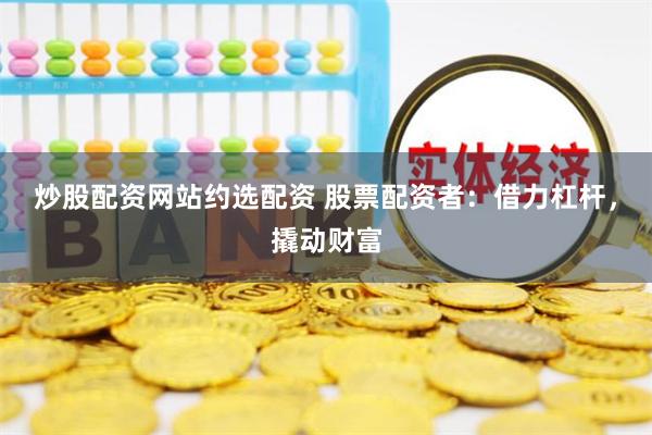 炒股配资网站约选配资 股票配资者：借力杠杆，撬动财富