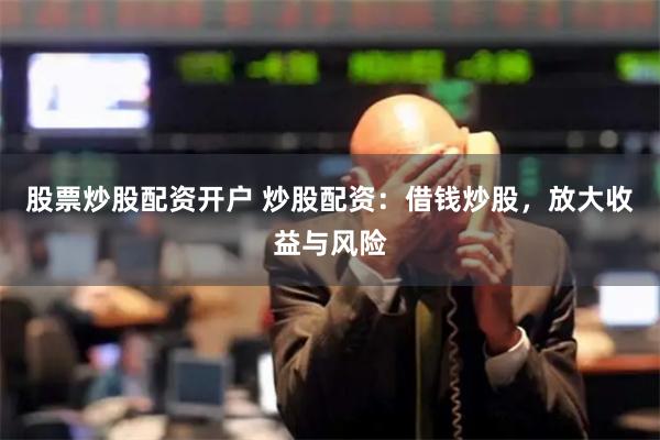 股票炒股配资开户 炒股配资：借钱炒股，放大收益与风险