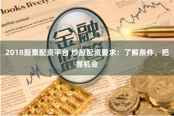 2018股票配资平台 炒股配资要求：了解条件，把握机会