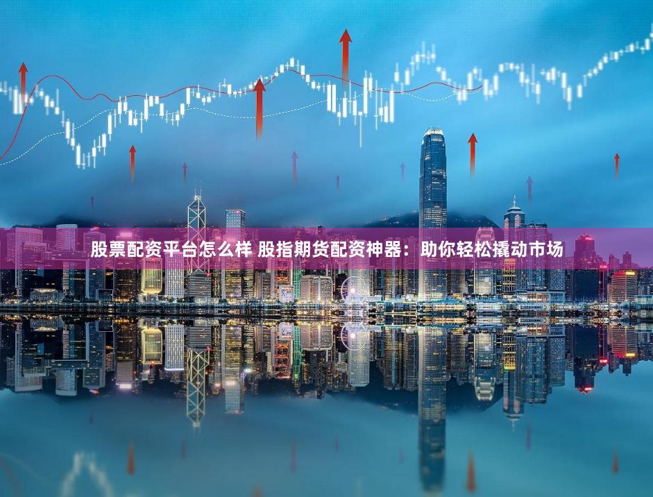 股票配资平台怎么样 股指期货配资神器：助你轻松撬动市场
