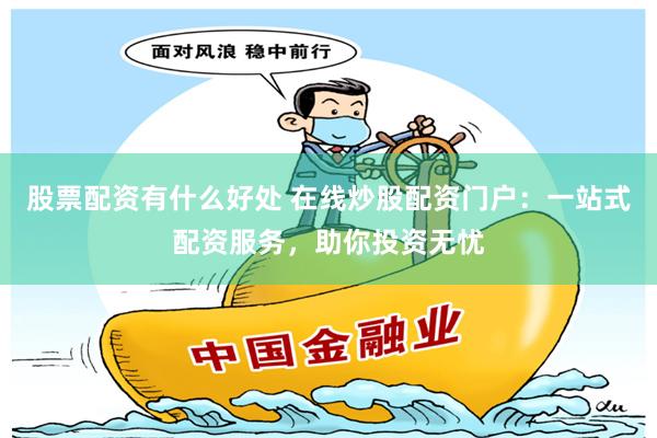 股票配资有什么好处 在线炒股配资门户：一站式配资服务，助你投资无忧
