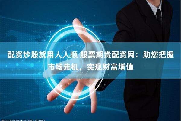 配资炒股就用人人顺 股票期货配资网：助您把握市场先机，实现财富增值