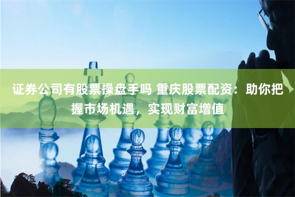 证券公司有股票操盘手吗 重庆股票配资:助你把握市场机遇,实现财富增值