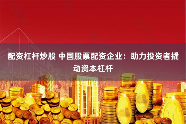 配资杠杆炒股 中国股票配资企业：助力投资者撬动资本杠杆