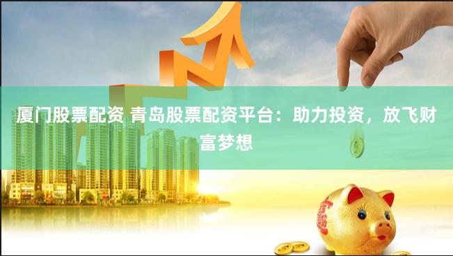 厦门股票配资 青岛股票配资平台：助力投资，放飞财富梦想