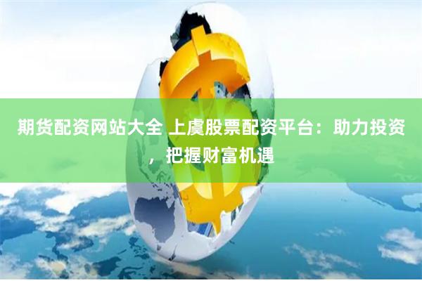 期货配资网站大全 上虞股票配资平台：助力投资，把握财富机遇