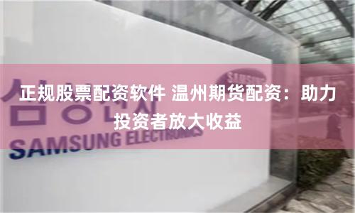 正规股票配资软件 温州期货配资：助力投资者放大收益
