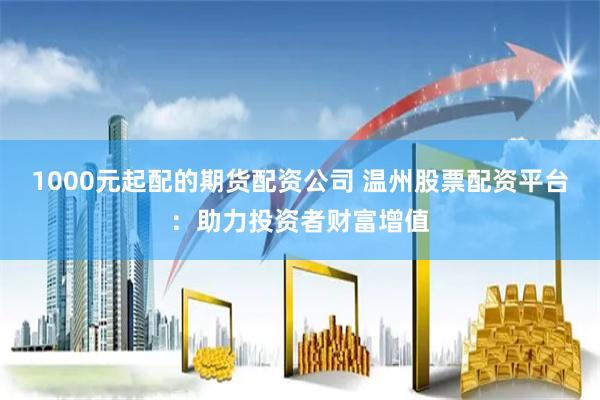 1000元起配的期货配资公司 温州股票配资平台：助力投资者财富增值