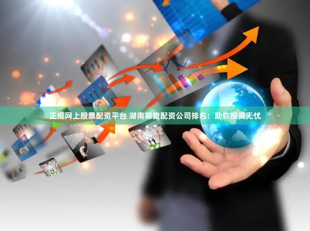 正规网上股票配资平台 湖南期货配资公司排名：助你投资无忧