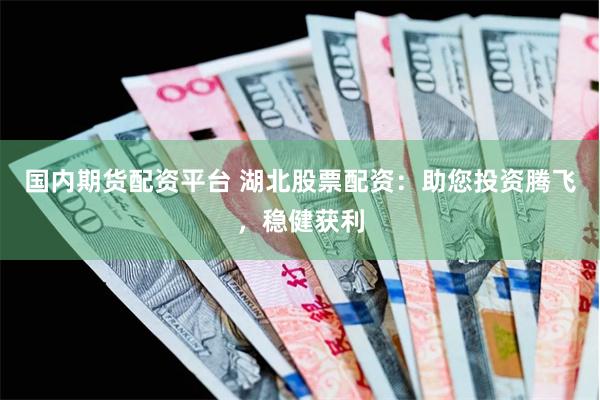 国内期货配资平台 湖北股票配资：助您投资腾飞，稳健获利
