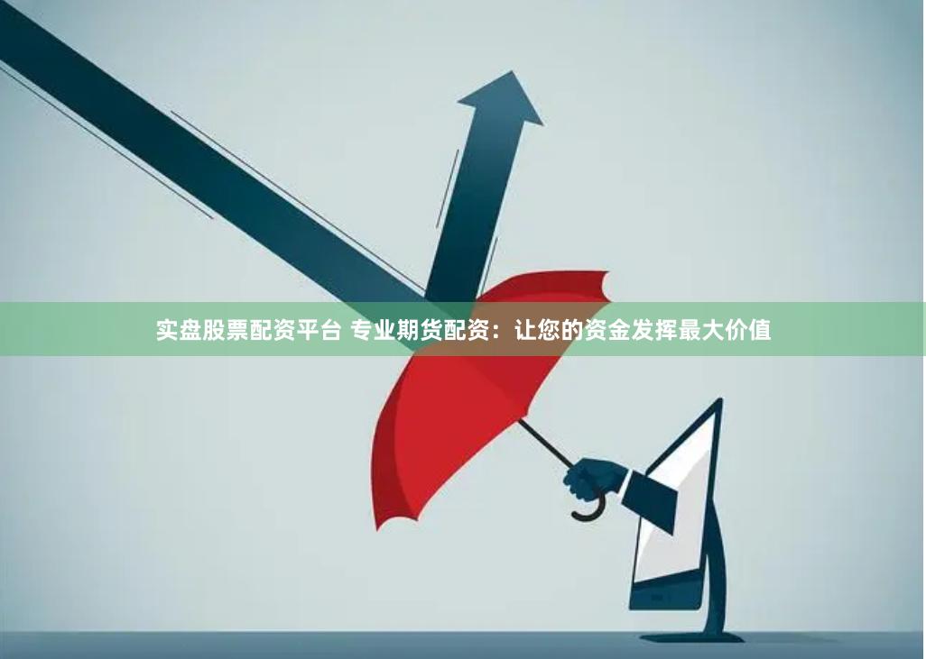 实盘股票配资平台 专业期货配资：让您的资金发挥最大价值