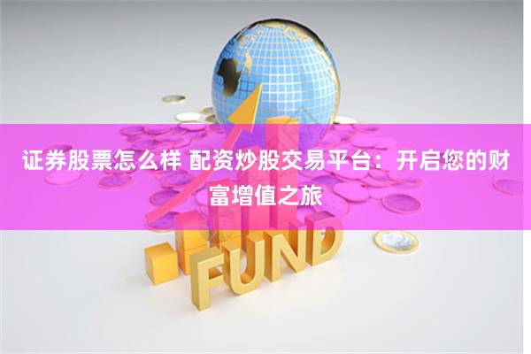 证券股票怎么样 配资炒股交易平台：开启您的财富增值之旅