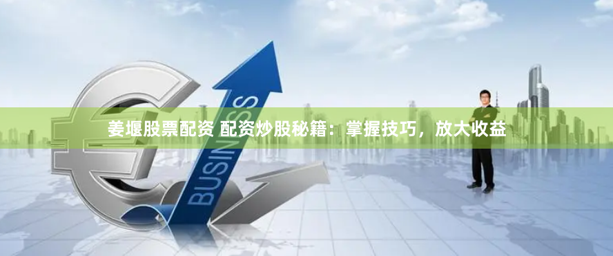姜堰股票配资 配资炒股秘籍：掌握技巧，放大收益