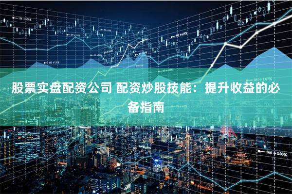 股票实盘配资公司 配资炒股技能：提升收益的必备指南