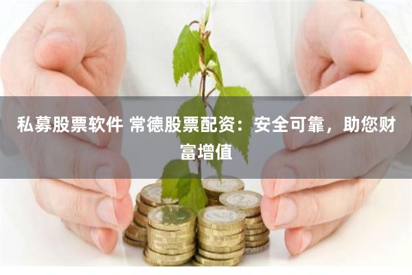 私募股票软件 常德股票配资：安全可靠，助您财富增值