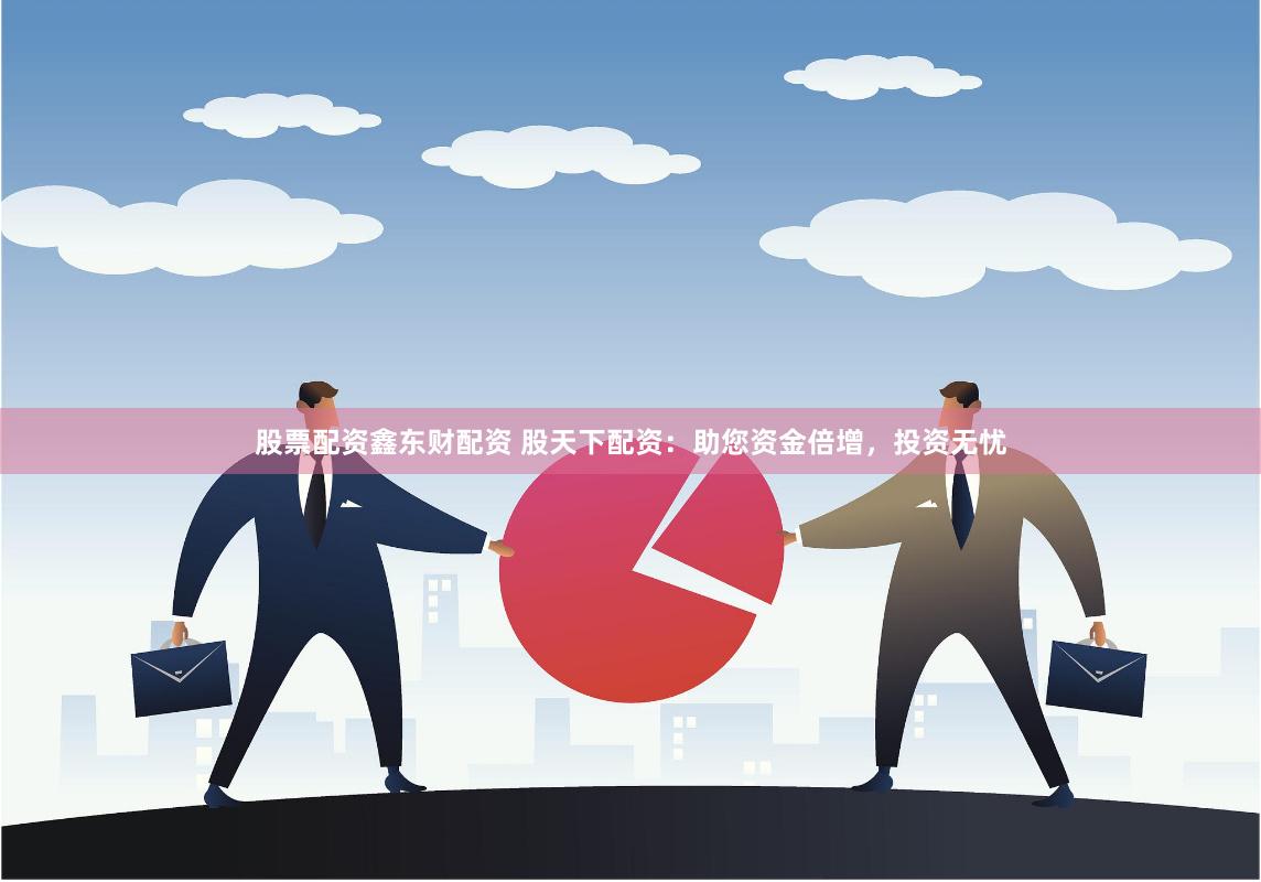 股票配资鑫东财配资 股天下配资：助您资金倍增，投资无忧