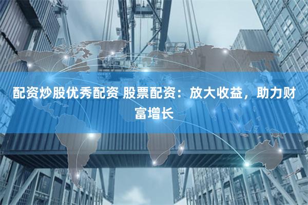 配资炒股优秀配资 股票配资：放大收益，助力财富增长