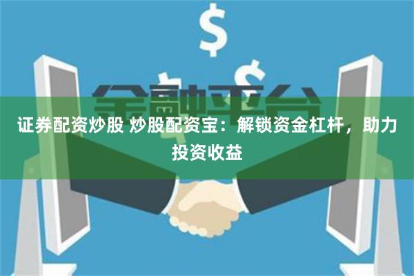 证券配资炒股 炒股配资宝：解锁资金杠杆，助力投资收益