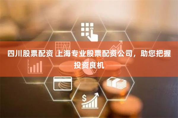 四川股票配资 上海专业股票配资公司，助您把握投资良机