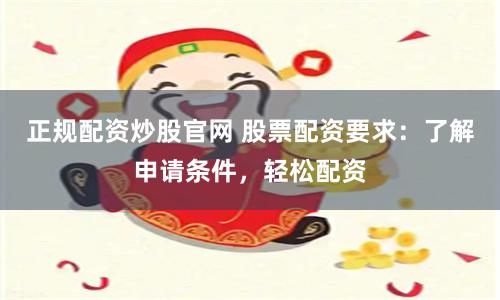 正规配资炒股官网 股票配资要求：了解申请条件，轻松配资