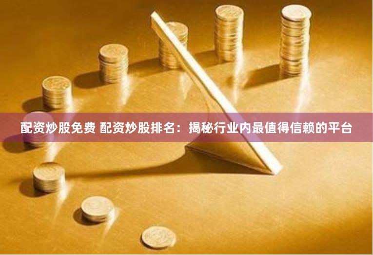 配资炒股免费 配资炒股排名：揭秘行业内最值得信赖的平台