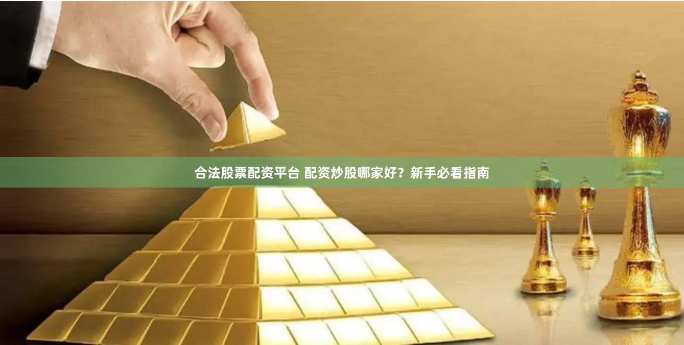 合法股票配资平台 配资炒股哪家好？新手必看指南