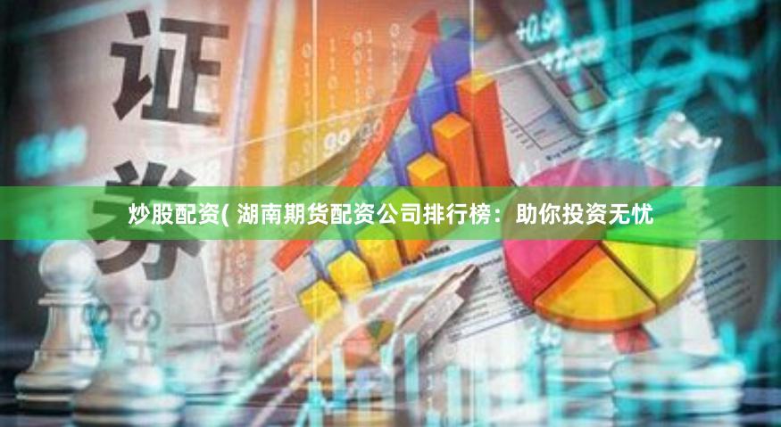 炒股配资( 湖南期货配资公司排行榜：助你投资无忧