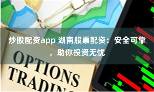 炒股配资app 湖南股票配资：安全可靠，助你投资无忧