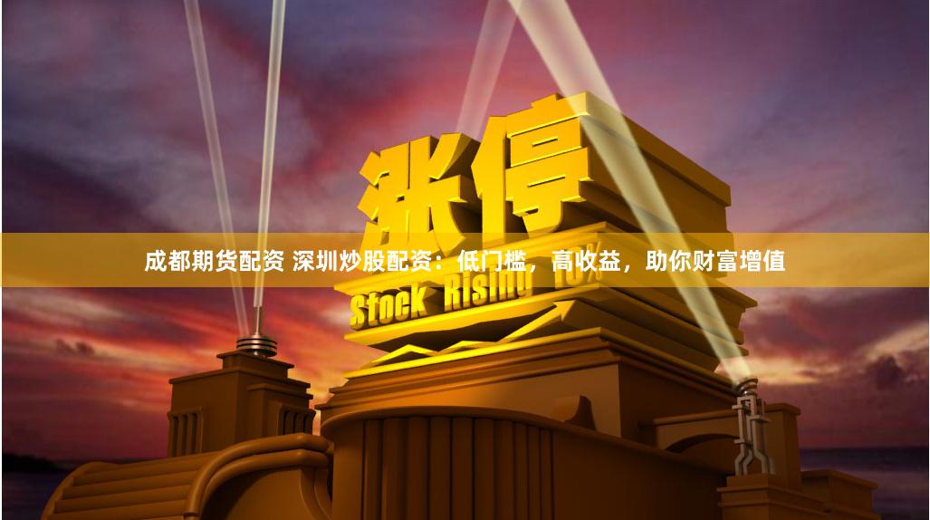 成都期货配资 深圳炒股配资：低门槛，高收益，助你财富增值