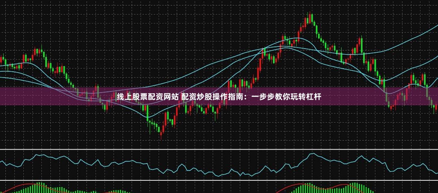 线上股票配资网站 配资炒股操作指南：一步步教你玩转杠杆