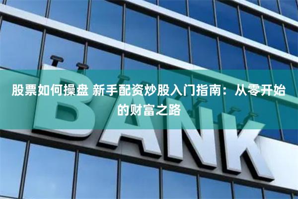 股票如何操盘 新手配资炒股入门指南：从零开始的财富之路