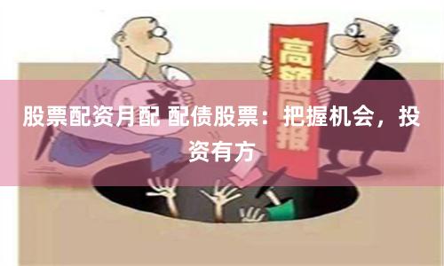 股票配资月配 配债股票：把握机会，投资有方