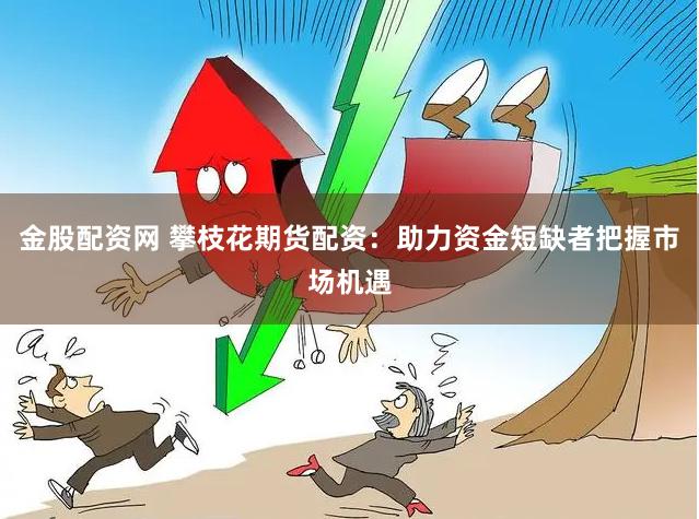 金股配资网 攀枝花期货配资：助力资金短缺者把握市场机遇
