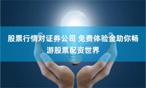 股票行情对证券公司 免费体验金助你畅游股票配资世界
