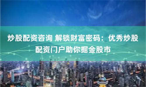 炒股配资咨询 解锁财富密码：优秀炒股配资门户助你掘金股市