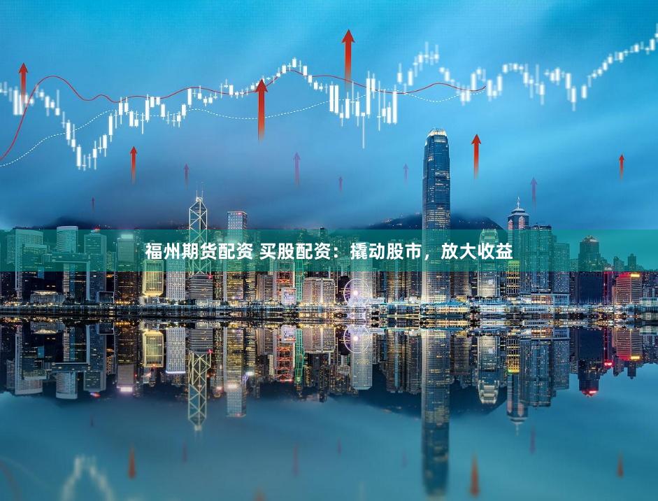 福州期货配资 买股配资：撬动股市，放大收益