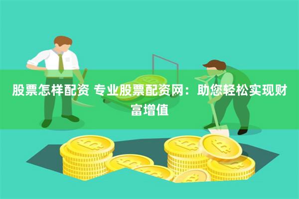 股票怎样配资 专业股票配资网：助您轻松实现财富增值