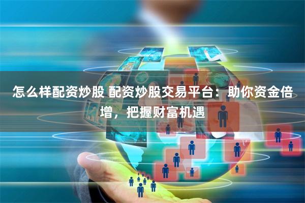 怎么样配资炒股 配资炒股交易平台：助你资金倍增，把握财富机遇