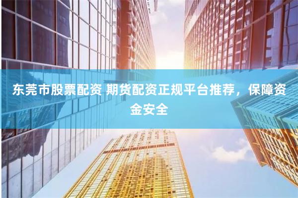 东莞市股票配资 期货配资正规平台推荐，保障资金安全