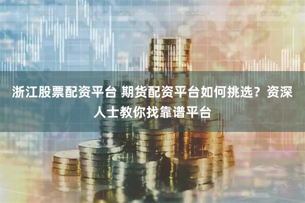 浙江股票配资平台 期货配资平台如何挑选？资深人士教你找靠谱平台