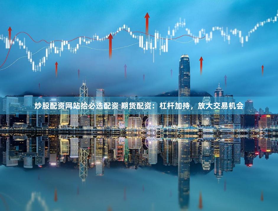 炒股配资网站拾必选配资 期货配资：杠杆加持，放大交易机会