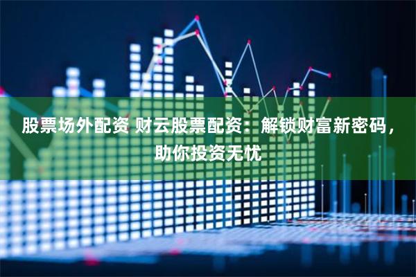 股票场外配资 财云股票配资：解锁财富新密码，助你投资无忧