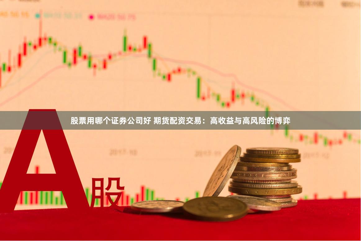 股票用哪个证券公司好 期货配资交易：高收益与高风险的博弈