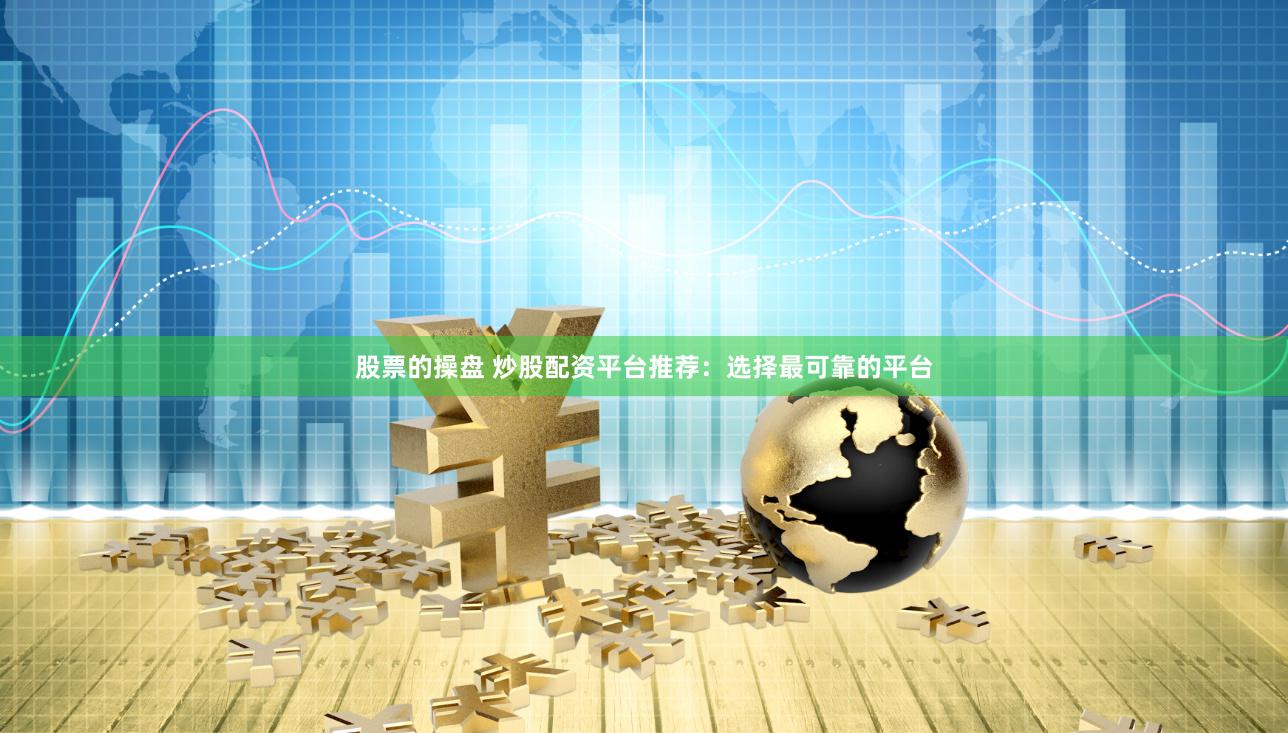 股票的操盘 炒股配资平台推荐：选择最可靠的平台