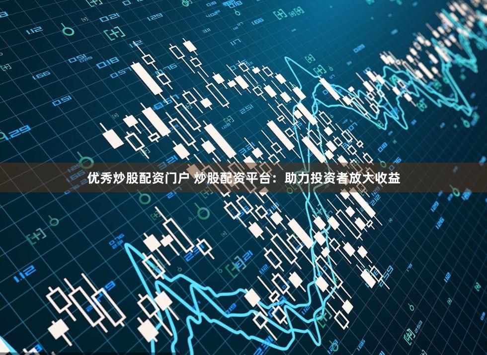 优秀炒股配资门户 炒股配资平台：助力投资者放大收益