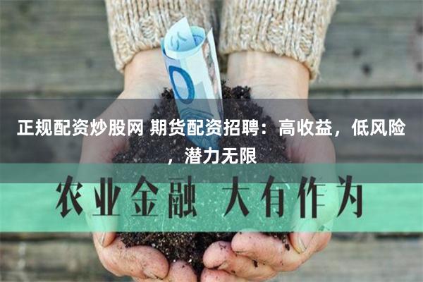 正规配资炒股网 期货配资招聘：高收益，低风险，潜力无限