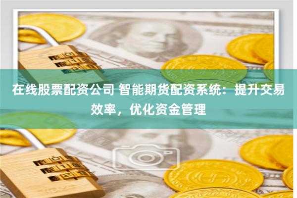 在线股票配资公司 智能期货配资系统：提升交易效率，优化资金管理