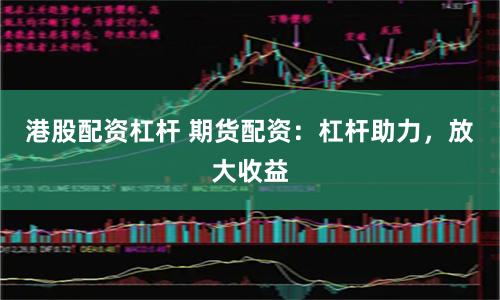 港股配资杠杆 期货配资：杠杆助力，放大收益