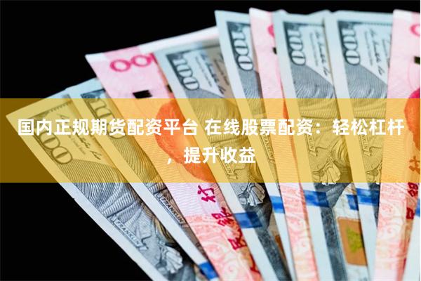 国内正规期货配资平台 在线股票配资：轻松杠杆，提升收益
