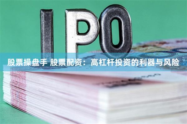 股票操盘手 股票配资：高杠杆投资的利器与风险